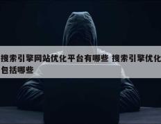 搜索引擎网站优化平台有哪些 搜索引擎优化包括哪些