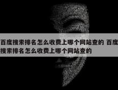 百度搜索排名怎么收费上哪个网站查的 百度搜索排名怎么收费上哪个网站查的