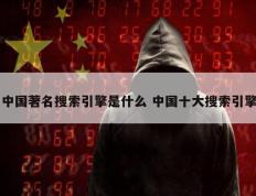 中国著名搜索引擎是什么 中国十大搜索引擎