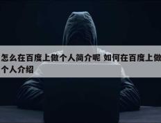 怎么在百度上做个人简介呢 如何在百度上做个人介绍