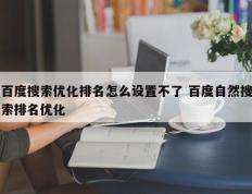 百度搜索优化排名怎么设置不了 百度自然搜索排名优化