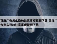 百度广告怎么投放注意事项视频下载 百度广告怎么投放注意事项视频下载