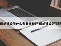 网站建设学什么专业比较好 网站建设好不好