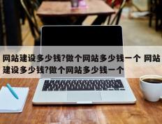 网站建设多少钱?做个网站多少钱一个 网站建设多少钱?做个网站多少钱一个