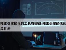 搜索引擎优化的工具有哪些 搜索引擎的优化是什么