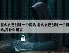 怎么自己创建一个网站 怎么自己创建一个网站,用什么语言