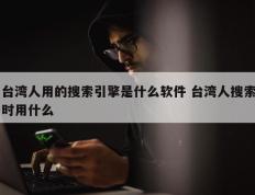 台湾人用的搜索引擎是什么软件 台湾人搜索时用什么