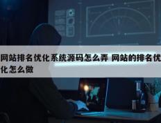 网站排名优化系统源码怎么弄 网站的排名优化怎么做