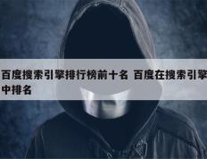 百度搜索引擎排行榜前十名 百度在搜索引擎中排名