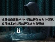 计算机应用技术PHP网站开发方向 计算机应用技术php网站开发方向有哪些