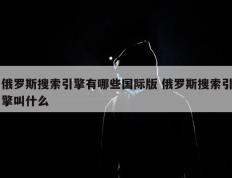 俄罗斯搜索引擎有哪些国际版 俄罗斯搜索引擎叫什么