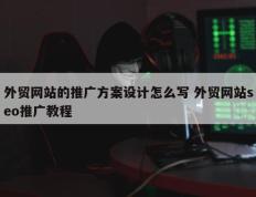 外贸网站的推广方案设计怎么写 外贸网站seo推广教程