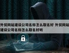 外贸网站建设公司名称怎么取名好 外贸网站建设公司名称怎么取名好听