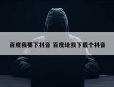 百度我要下抖音 百度给我下载个抖音