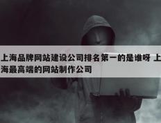 上海品牌网站建设公司排名第一的是谁呀 上海最高端的网站制作公司