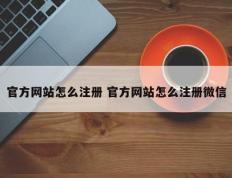 官方网站怎么注册 官方网站怎么注册微信