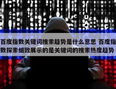 百度指数关键词搜索趋势是什么意思 百度指数探索细致展示的是关键词的搜索热度趋势