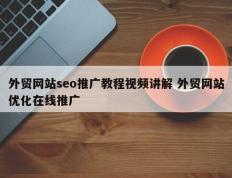 外贸网站seo推广教程视频讲解 外贸网站优化在线推广