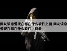 网友谈恋爱现在都在什么软件上面 网友谈恋爱现在都在什么软件上面看