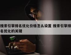 搜索引擎排名优化价格怎么设置 搜索引擎排名优化的关键