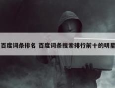 百度词条排名 百度词条搜索排行前十的明星