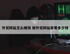 外贸网站怎么赚钱 做外贸网站需要多少钱