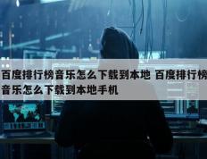 百度排行榜音乐怎么下载到本地 百度排行榜音乐怎么下载到本地手机