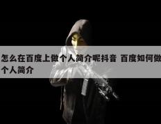 怎么在百度上做个人简介呢抖音 百度如何做个人简介