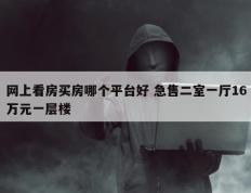 网上看房买房哪个平台好 急售二室一厅16万元一层楼