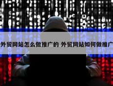 外贸网站怎么做推广的 外贸网站如何做推广