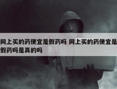 网上买的药便宜是假药吗 网上买的药便宜是假药吗是真的吗