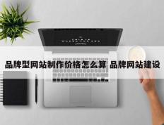 品牌型网站制作价格怎么算 品牌网站建设