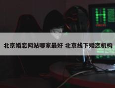 北京婚恋网站哪家最好 北京线下婚恋机构