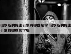 俄罗斯的搜索引擎有哪些名字 俄罗斯的搜索引擎有哪些名字呢