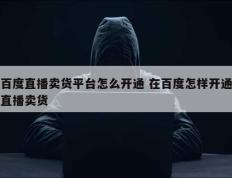 百度直播卖货平台怎么开通 在百度怎样开通直播卖货