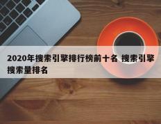 2020年搜索引擎排行榜前十名 搜索引擎搜索量排名