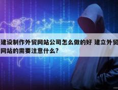 建设制作外贸网站公司怎么做的好 建立外贸网站的需要注意什么?