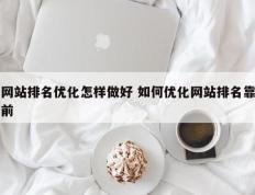 网站排名优化怎样做好 如何优化网站排名靠前