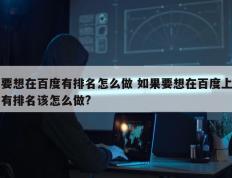 要想在百度有排名怎么做 如果要想在百度上有排名该怎么做?