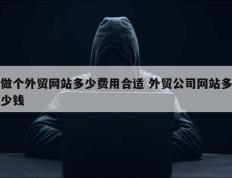 做个外贸网站多少费用合适 外贸公司网站多少钱