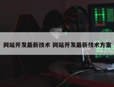 网站开发最新技术 网站开发最新技术方案