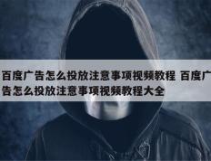 百度广告怎么投放注意事项视频教程 百度广告怎么投放注意事项视频教程大全