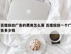 百度投放广告的费用怎么算 百度投放一个广告多少钱