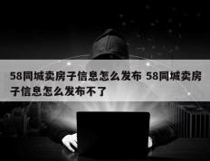 58同城卖房子信息怎么发布 58同城卖房子信息怎么发布不了