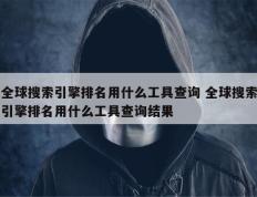 全球搜索引擎排名用什么工具查询 全球搜索引擎排名用什么工具查询结果