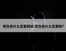 现在有什么恋爱网站 现在有什么恋爱网?