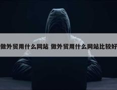 做外贸用什么网站 做外贸用什么网站比较好