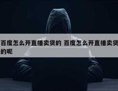 百度怎么开直播卖货的 百度怎么开直播卖货的呢