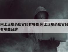 网上正规药店官网有哪些 网上正规药店官网有哪些品牌