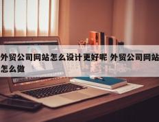 外贸公司网站怎么设计更好呢 外贸公司网站怎么做